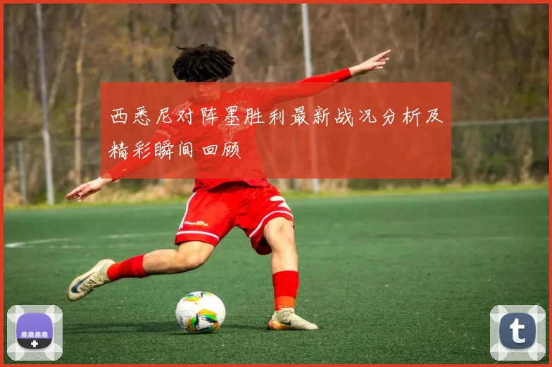 西悉尼对阵墨胜利最新战况分析及精彩瞬间回顾